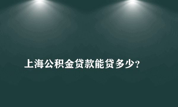 
上海公积金贷款能贷多少？
