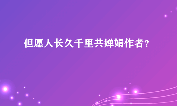 但愿人长久千里共婵娟作者？