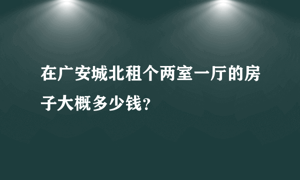 在广安城北租个两室一厅的房子大概多少钱？