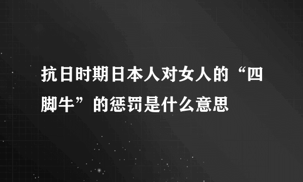 抗日时期日本人对女人的“四脚牛”的惩罚是什么意思