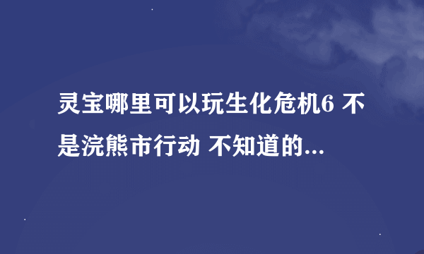 灵宝哪里可以玩生化危机6 不是浣熊市行动 不知道的话告诉我哪里下载也可以