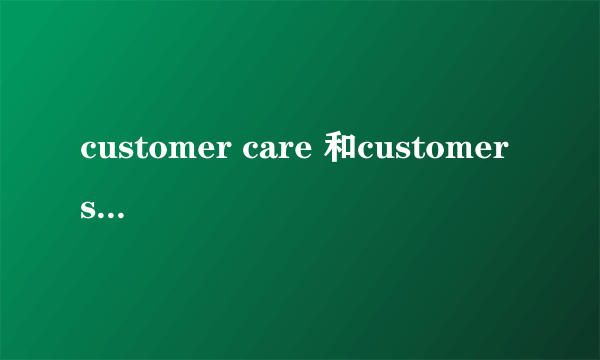 customer care 和customer service 的区别