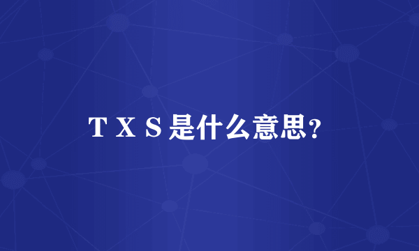 ＴＸＳ是什么意思？