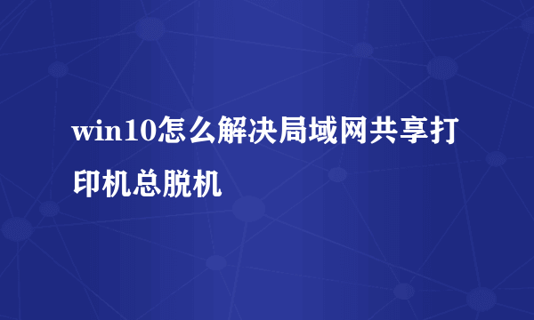 win10怎么解决局域网共享打印机总脱机