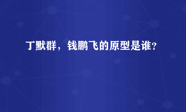 丁默群，钱鹏飞的原型是谁？