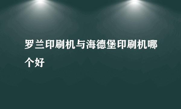 罗兰印刷机与海德堡印刷机哪个好