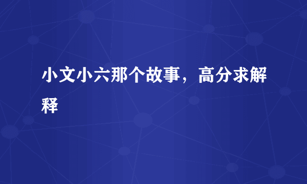 小文小六那个故事，高分求解释