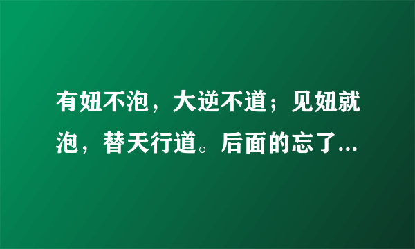 有妞不泡，大逆不道；见妞就泡，替天行道。后面的忘了~请指导指导