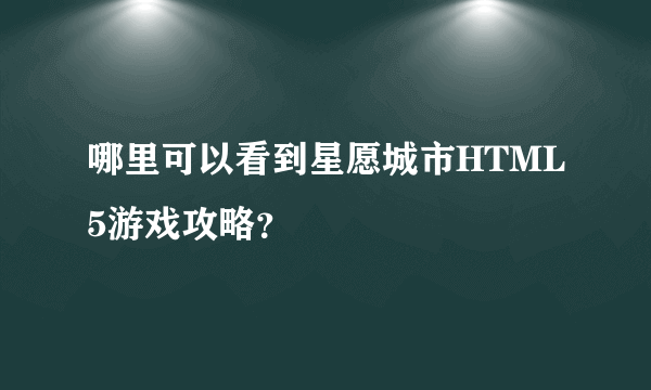 哪里可以看到星愿城市HTML5游戏攻略？