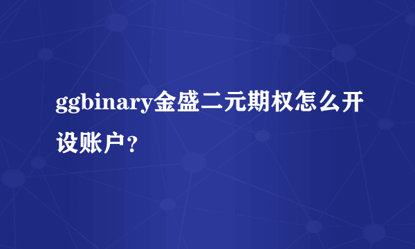 ggbinary金盛二元期权怎么开设账户？