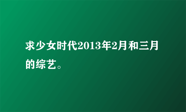 求少女时代2013年2月和三月的综艺。