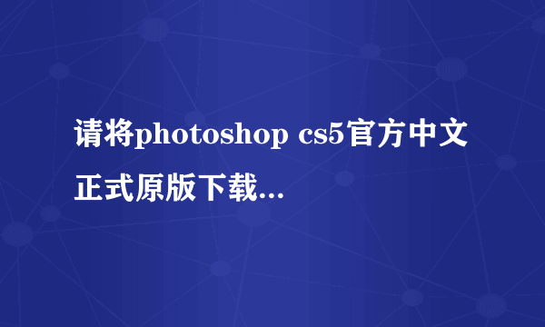 请将photoshop cs5官方中文正式原版下载和破解方法发至我邮箱谢谢