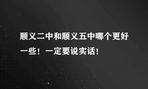 顺义二中和顺义五中哪个更好一些！一定要说实话！