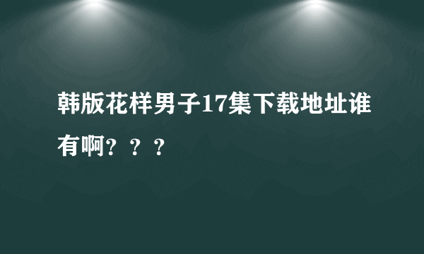 韩版花样男子17集下载地址谁有啊？？？