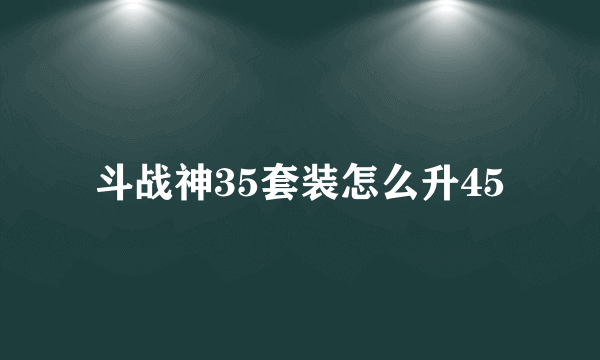 斗战神35套装怎么升45