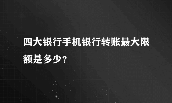 四大银行手机银行转账最大限额是多少？