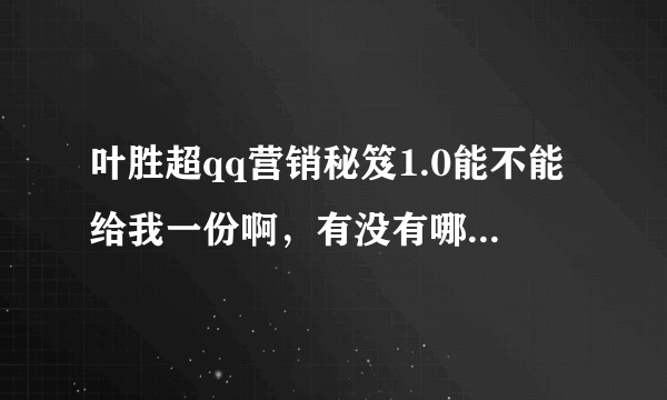 叶胜超qq营销秘笈1.0能不能给我一份啊，有没有哪里免费分享的啊？