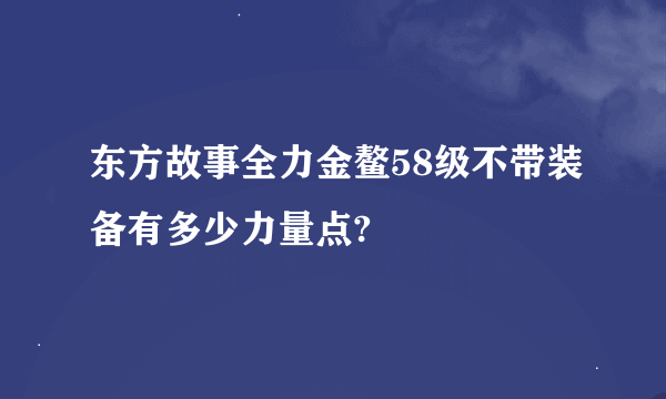 东方故事全力金鳌58级不带装备有多少力量点?