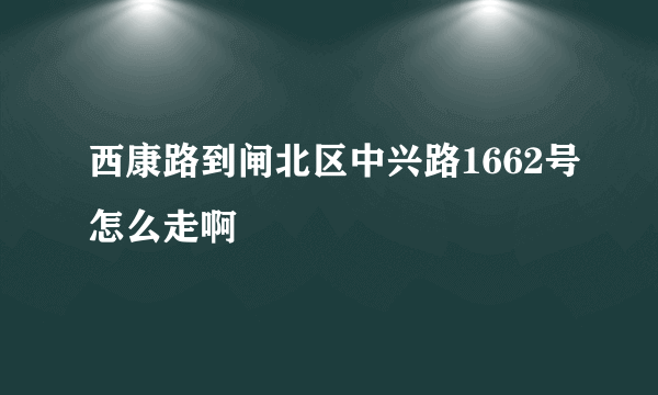 西康路到闸北区中兴路1662号怎么走啊