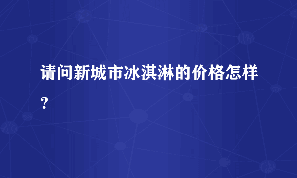 请问新城市冰淇淋的价格怎样？