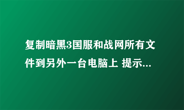 复制暗黑3国服和战网所有文件到另外一台电脑上 提示 该文件夹未包含该游戏的正确版本 怎么破