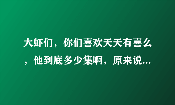 大虾们，你们喜欢天天有喜么，他到底多少集啊，原来说70集，又变成90集，今天一看又是91集！！！！！！