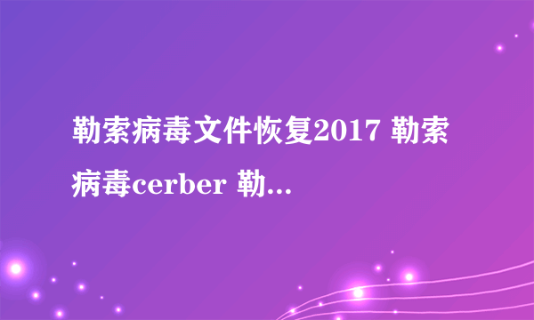 勒索病毒文件恢复2017 勒索病毒cerber 勒索病毒加密算法 中勒索病毒后如何清除