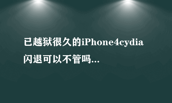 已越狱很久的iPhone4cydia闪退可以不管吗，是什么原因导致的？