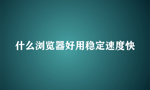 什么浏览器好用稳定速度快