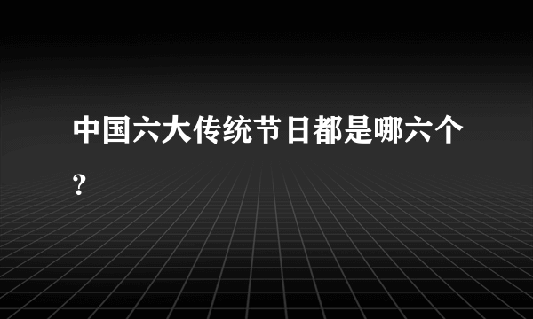 中国六大传统节日都是哪六个？