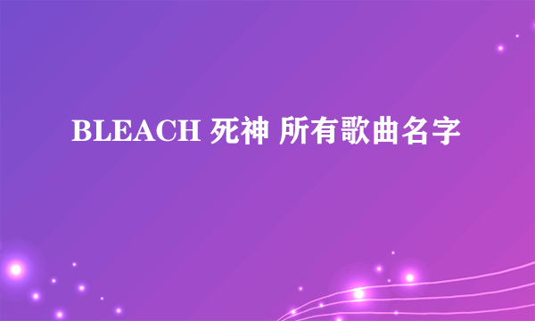 BLEACH 死神 所有歌曲名字