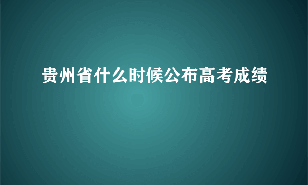 贵州省什么时候公布高考成绩