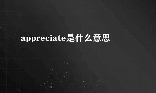 appreciate是什么意思