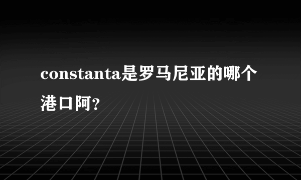 constanta是罗马尼亚的哪个港口阿？