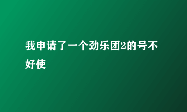 我申请了一个劲乐团2的号不好使