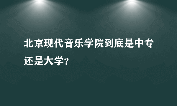 北京现代音乐学院到底是中专还是大学？