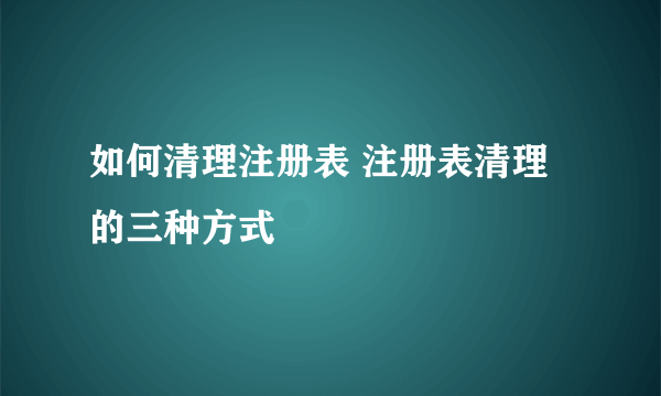 如何清理注册表 注册表清理的三种方式