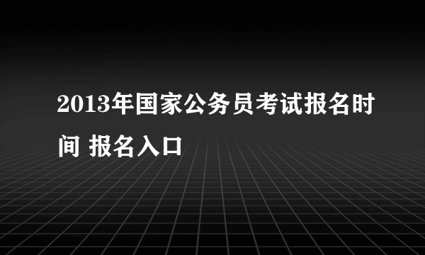 2013年国家公务员考试报名时间 报名入口