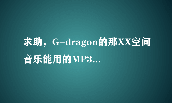 求助，G-dragon的那XX空间音乐能用的MP3链接，谢谢