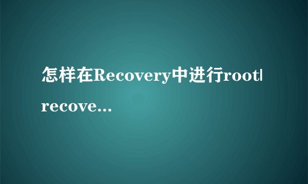 怎样在Recovery中进行root|recovery模式下怎么root