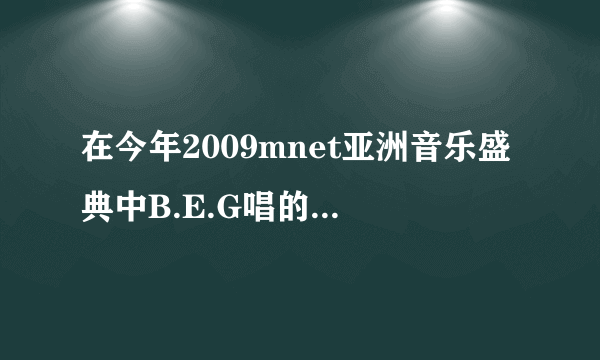 在今年2009mnet亚洲音乐盛典中B.E.G唱的第一首歌叫什么？