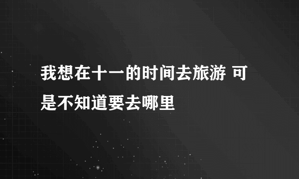 我想在十一的时间去旅游 可是不知道要去哪里