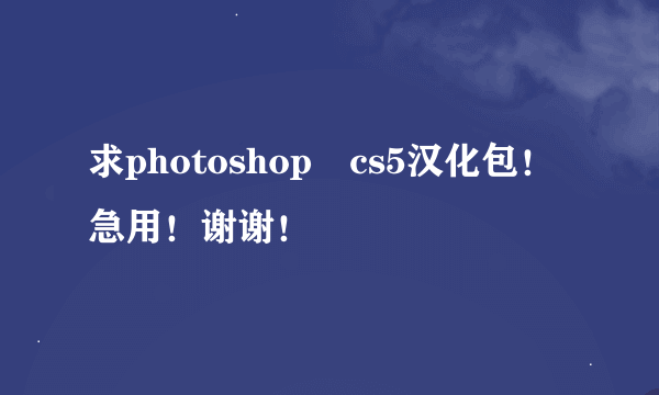 求photoshop―cs5汉化包！急用！谢谢！