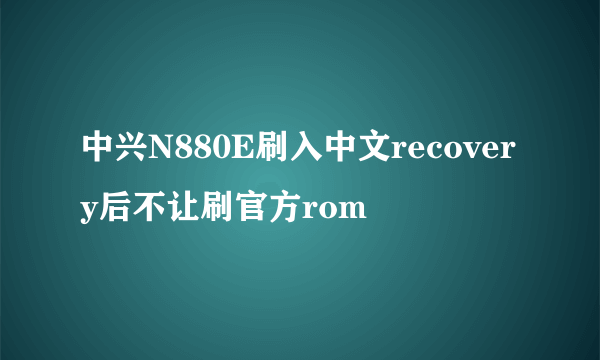 中兴N880E刷入中文recovery后不让刷官方rom