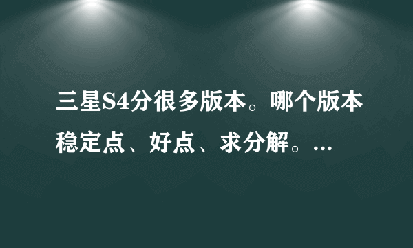 三星S4分很多版本。哪个版本稳定点、好点、求分解。。准备入手了