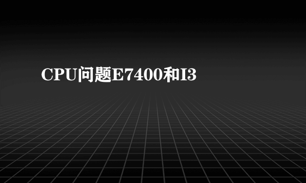 CPU问题E7400和I3