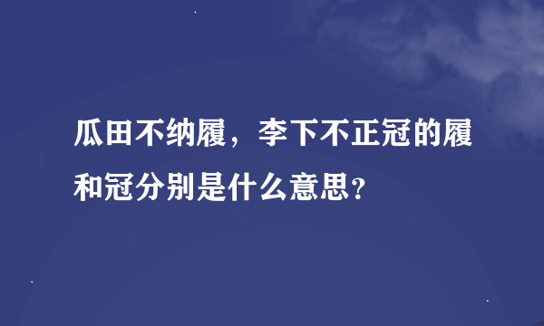 瓜田不纳履，李下不正冠的履和冠分别是什么意思？