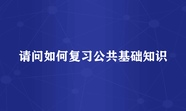 请问如何复习公共基础知识