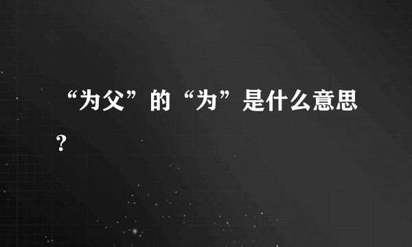 “为父”的“为”是什么意思？