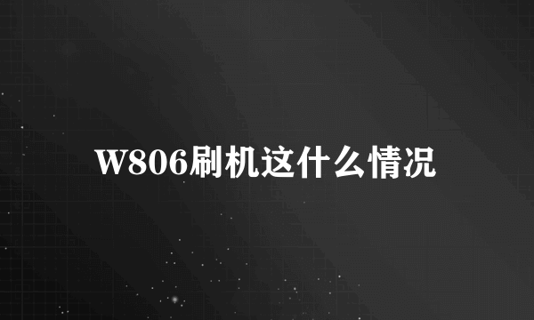 W806刷机这什么情况